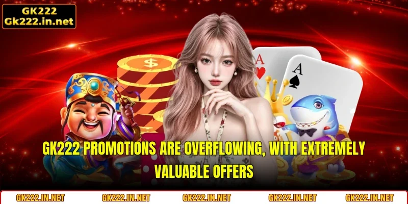 GK222 promotions are overflowing, with extremely valuable offers